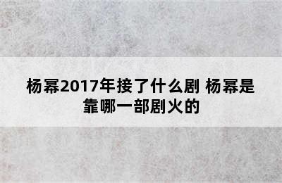 杨幂2017年接了什么剧 杨幂是靠哪一部剧火的